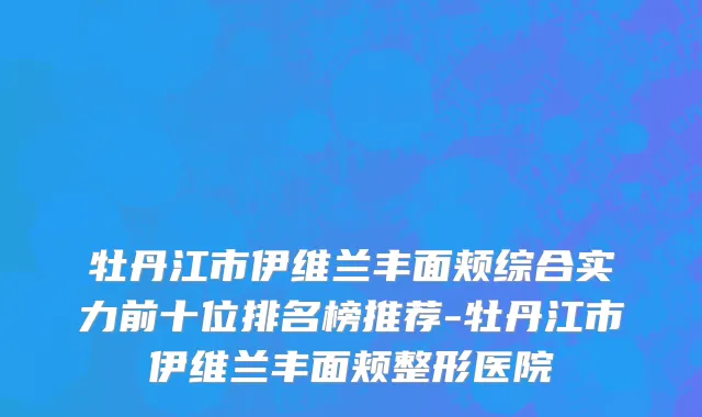 牡丹江市伊维兰丰面颊综合实力前十位排名榜推荐-牡丹江市伊维兰丰面颊整形医院