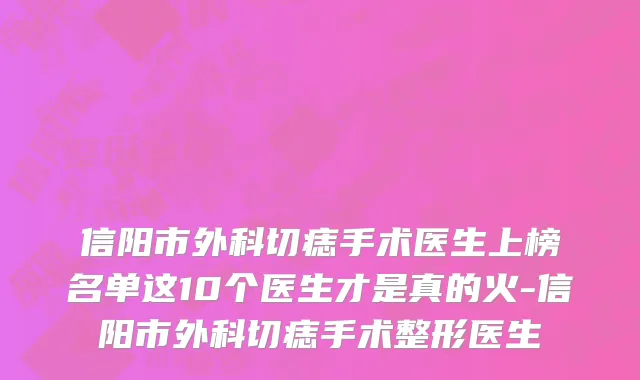 信阳市外科切痣手术医生上榜名单这10个医生才是真的火-信阳市外科切痣手术整形医生
