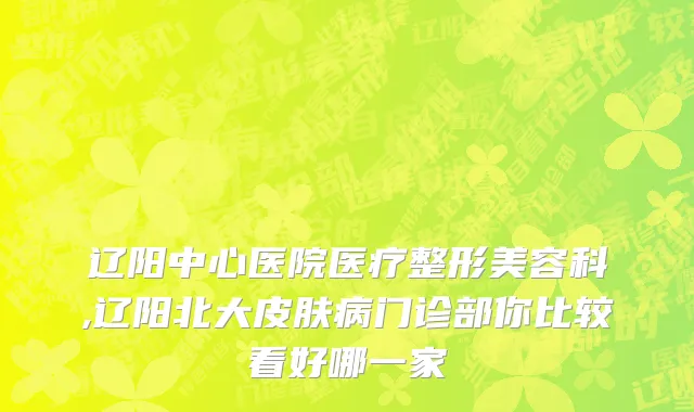 辽阳中心医院医疗整形美容科,辽阳北大皮肤病门诊部你比较看好哪一家