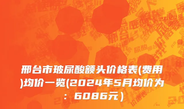 邢台市玻尿酸额头价格表(费用)均价一览(2024年5月均价为：6086元）