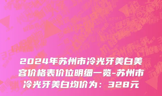 2024年苏州市冷光牙美白美容价格表价位明细一览-苏州市冷光牙美白均价为：328元
