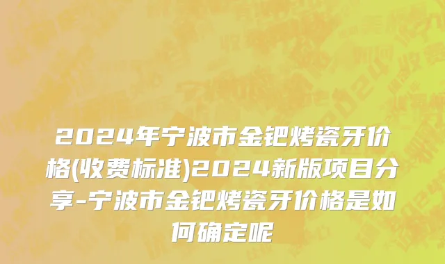 2024年宁波市金钯烤瓷牙价格(收费标准)2024新版项目分享-宁波市金钯烤瓷牙价格是如何确定呢