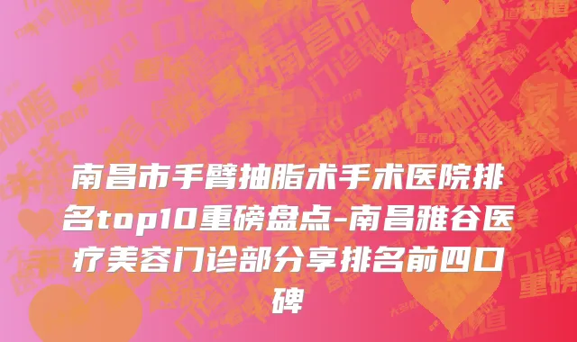 南昌市手臂抽脂术手术医院排名top10重磅盘点-南昌雅谷医疗美容门诊部分享排名前四口碑