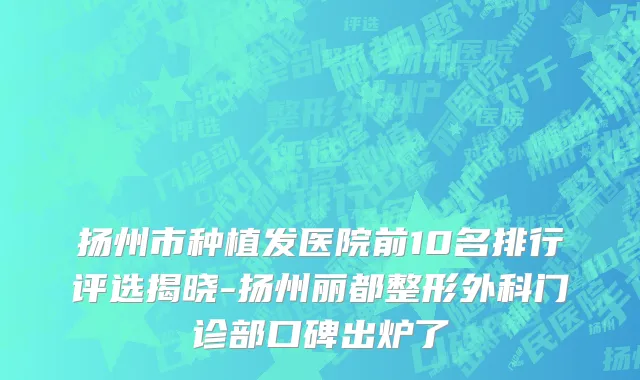 扬州市种植发医院前10名排行评选揭晓-扬州丽都整形外科门诊部口碑出炉了