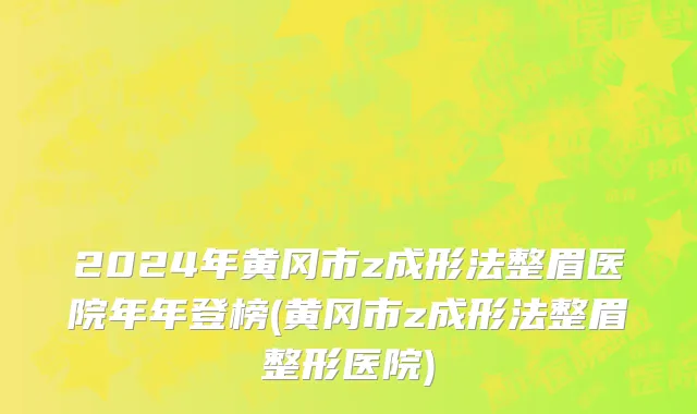 2024年黄冈市z成形法整眉医院年年登榜(黄冈市z成形法整眉整形医院)