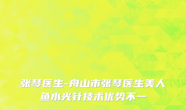 张琴医生-舟山市张琴医生美人鱼水光针技术优势不一