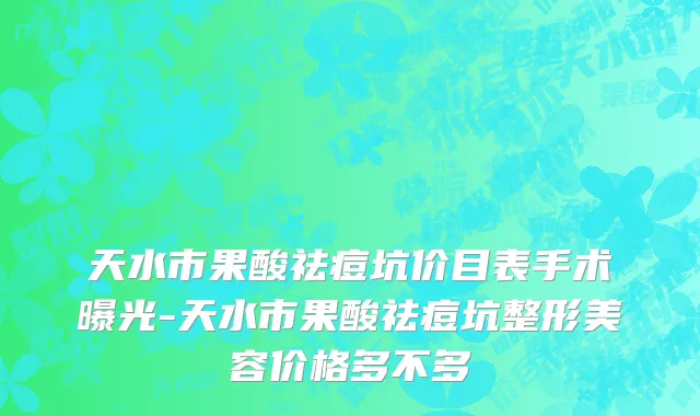 天水市果酸祛痘坑价目表手术曝光-天水市果酸祛痘坑整形美容价格多不多