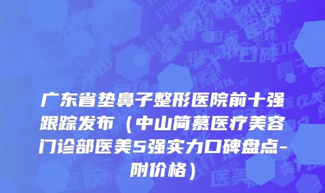 广东省垫鼻子整形医院前十强跟踪发布（中山简慕医疗美容门诊部医美5强实力口碑盘点-附价格）