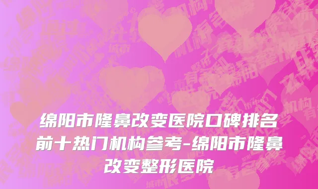 绵阳市隆鼻改变医院口碑排名前十热门机构参考-绵阳市隆鼻改变整形医院