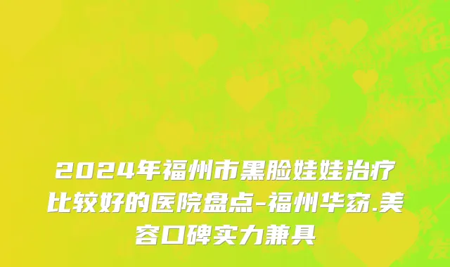 2024年福州市黑脸娃娃治疗比较好的医院盘点-福州华窈.美容口碑实力兼具