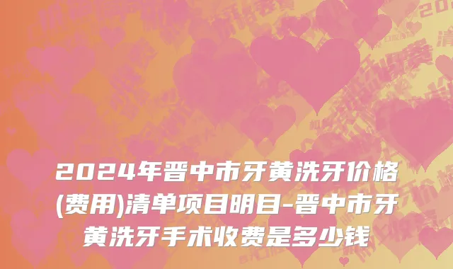 2024年晋中市牙黄洗牙价格(费用)清单项目明目-晋中市牙黄洗牙手术收费是多少钱