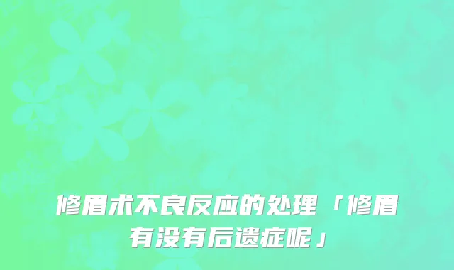 修眉术不良反应的处理「修眉有没有后遗症呢」