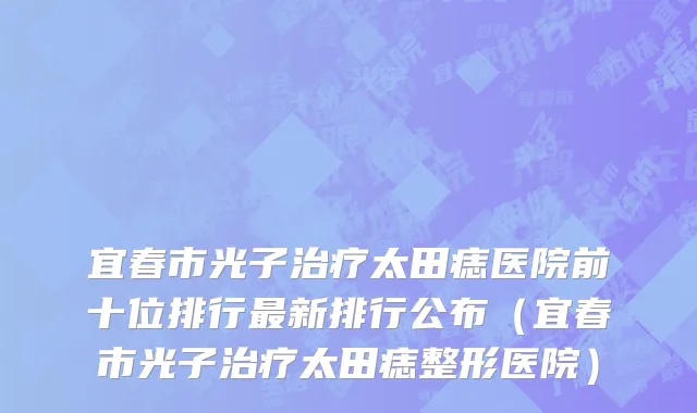 宜春市光子治疗太田痣医院前十位排行最新排行公布（宜春市光子治疗太田痣整形医院）