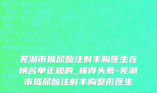 芜湖市玻尿酸注射丰胸医生在榜名单正规的_拔得头筹-芜湖市玻尿酸注射丰胸整形医生