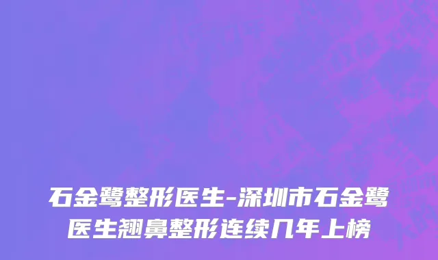 石金鹭整形医生-深圳市石金鹭医生翘鼻整形连续几年上榜