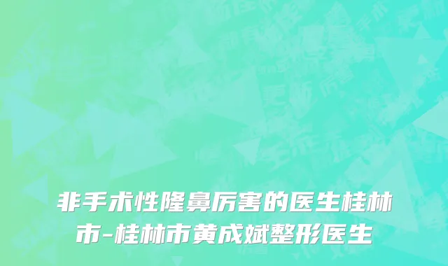 非手术性隆鼻厉害的医生桂林市-桂林市黄成斌整形医生