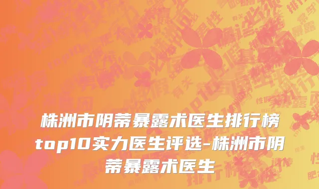 株洲市阴蒂暴露术医生排行榜top10实力医生评选-株洲市阴蒂暴露术医生