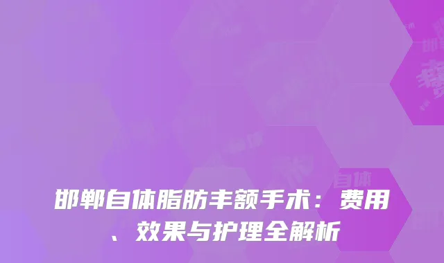 邯郸自体脂肪丰额手术：费用、效果与护理全解析