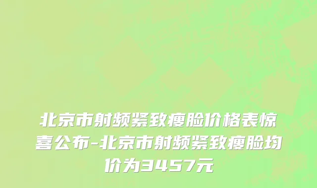 北京市射频紧致瘦脸价格表惊喜公布-北京市射频紧致瘦脸均价为3457元