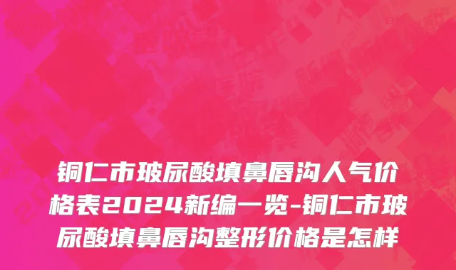 铜仁市玻尿酸填鼻唇沟人气价格表2024新编一览-铜仁市玻尿酸填鼻唇沟整形价格是怎样