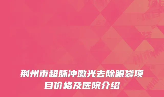 荆州市超脉冲激光去除眼袋项目价格及医院介绍