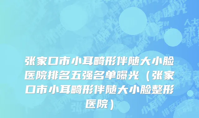 张家口市小耳畸形伴随大小脸医院排名五强名单曝光（张家口市小耳畸形伴随大小脸整形医院）