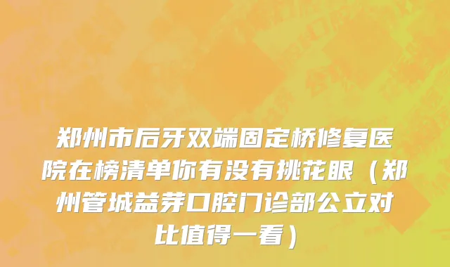 郑州市后牙双端固定桥修复医院在榜清单你有没有挑花眼（郑州管城益芽口腔门诊部公立对比值得一看）
