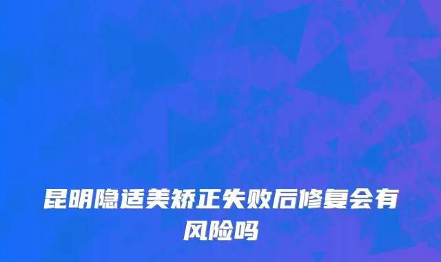 昆明隐适美矫正失败后修复会有风险吗