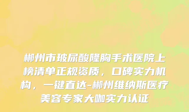 郴州市玻尿酸隆胸手术医院上榜清单正规资质，口碑实力机构，一键直达-郴州维纳斯医疗美容专家大咖实力认证