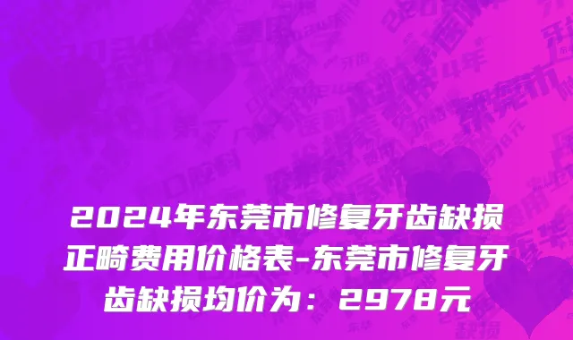 2024年东莞市修复牙齿缺损正畸费用价格表-东莞市修复牙齿缺损均价为：2978元