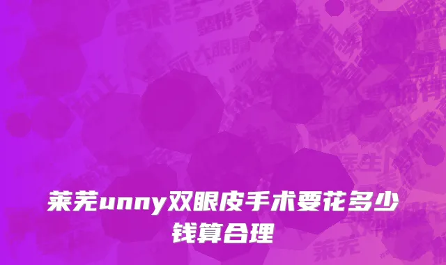 莱芜unny双眼皮手术要花多少钱算合理