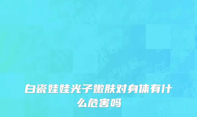 白瓷娃娃光子嫩肤对身体有什么危害吗