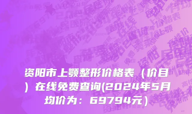 资阳市上颚整形价格表（价目）在线免费查询(2024年5月均价为：69794元）