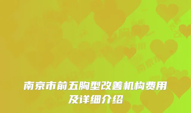 南京市前五胸型改善机构费用及详细介绍
