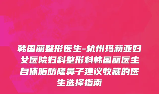 韩国丽整形医生-杭州玛莉亚妇女医院妇科整形科韩国丽医生自体脂肪隆鼻子建议收藏的医生选择指南