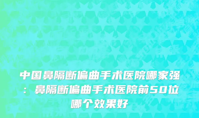 中国鼻隔断偏曲手术医院哪家强：鼻隔断偏曲手术医院前50位哪个效果好