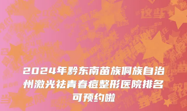 2024年黔东南苗族侗族自治州激光祛青春痘整形医院排名可预约啦