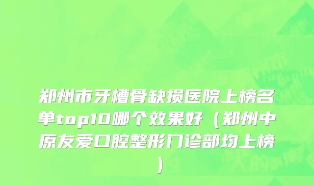 郑州市牙槽骨缺损医院上榜名单top10哪个效果好（郑州中原友爱口腔整形门诊部均上榜）