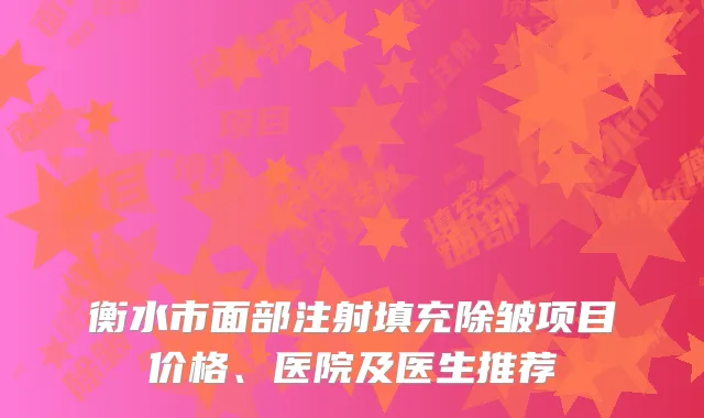 衡水市面部注射填充除皱项目价格、医院及医生推荐