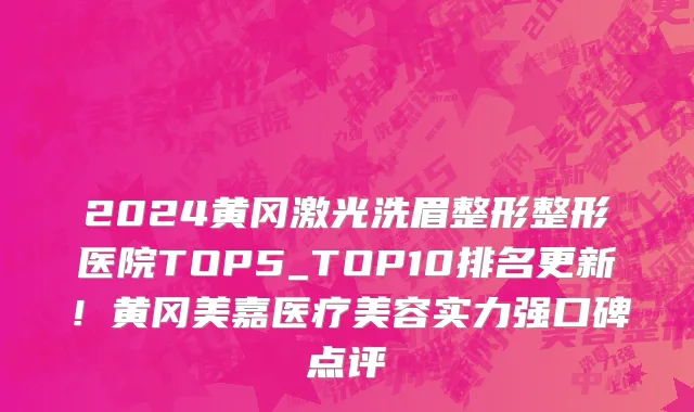 2024黄冈激光洗眉整形整形医院TOP5_TOP10排名更新!黄冈美嘉医疗美容实力强口碑点评