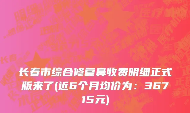长春市综合修复鼻收费明细正式版来了(近6个月均价为：36715元)