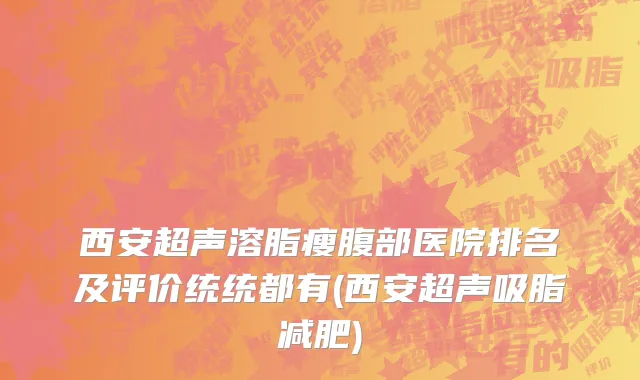 西安超声溶脂瘦腹部医院排名及评价统统都有(西安超声吸脂减肥)
