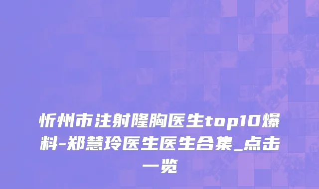 忻州市注射隆胸医生top10爆料-郑慧玲医生医生合集_点击一览
