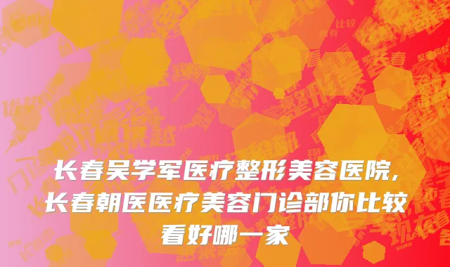 长春吴学军医疗整形美容医院,长春朝医医疗美容门诊部你比较看好哪一家
