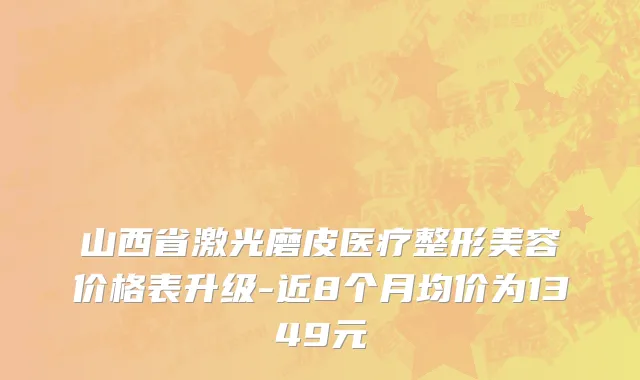 山西省激光磨皮医疗整形美容价格表升级-近8个月均价为1349元