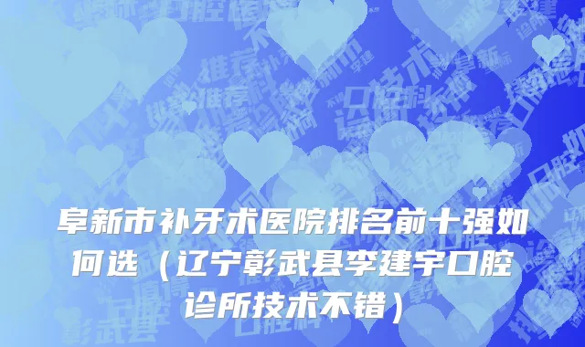 阜新市补牙术医院排名前十强如何选（辽宁彰武县李建宇口腔诊所技术不错）