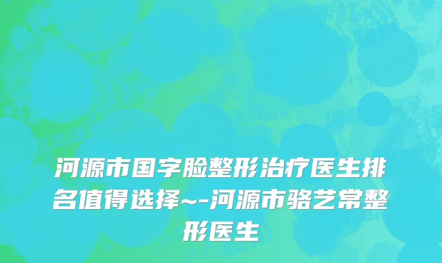 河源市国字脸整形治疗医生排名值得选择~-河源市骆艺常整形医生