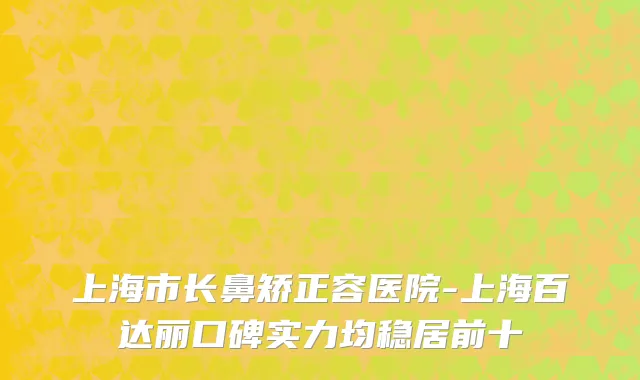 上海市长鼻矫正容医院-上海百达丽口碑实力均稳居前十