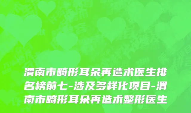 渭南市畸形耳朵再造术医生排名榜前七-涉及多样化项目-渭南市畸形耳朵再造术整形医生