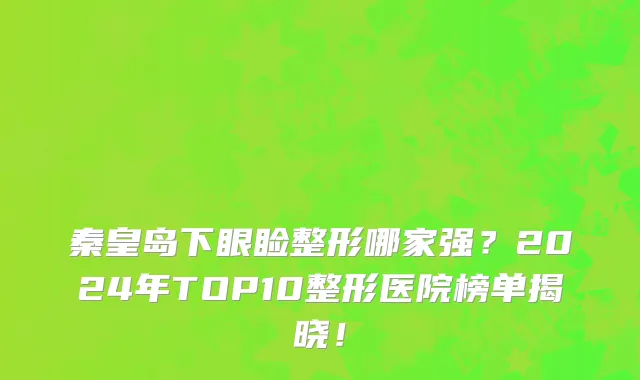 秦皇岛下眼睑整形哪家强?2024年TOP10整形医院榜单揭晓!